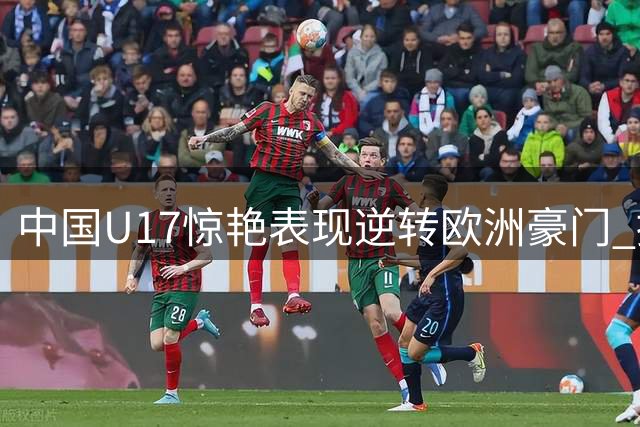 中国U17惊艳表现逆转欧洲豪门 提前锁定青训赛四强席位