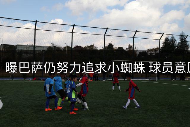 曝巴萨仍努力追求小蜘蛛 球员意愿及主帅支持成关键因素
