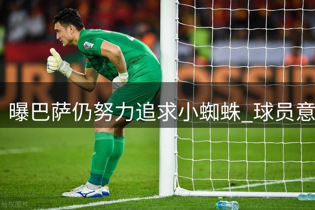 曝巴萨仍努力追求小蜘蛛 球员意愿及主帅支持成关键因素