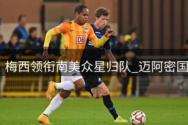 梅西领衔南美众星归队 迈阿密国际备战进入冲刺阶段